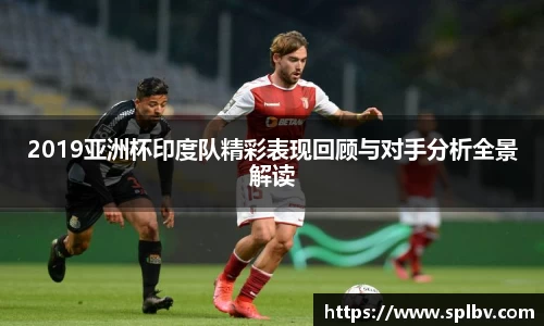 2019亚洲杯印度队精彩表现回顾与对手分析全景解读